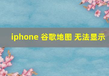 iphone 谷歌地图 无法显示